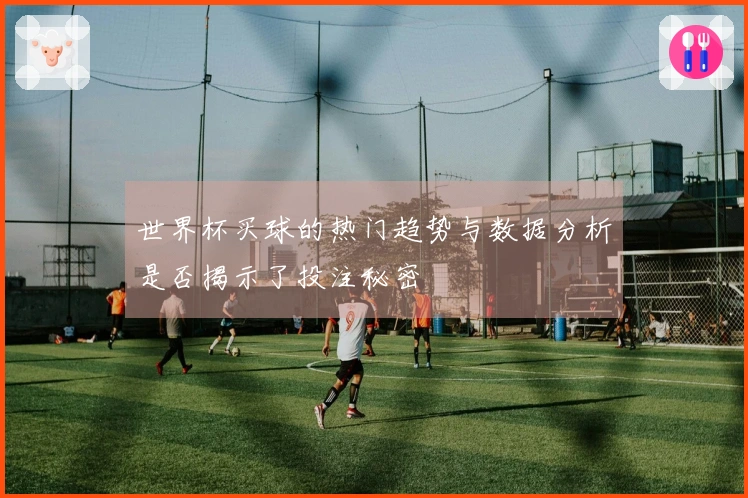 世界杯买球的热门趋势与数据分析是否揭示了投注秘密