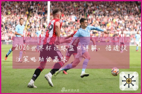 2026世界杯让球盘口详解，悟透投注策略助你赢球