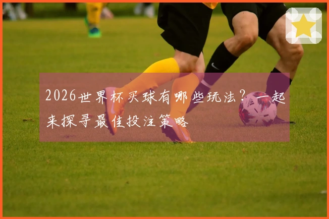 2026世界杯买球有哪些玩法？一起来探寻最佳投注策略