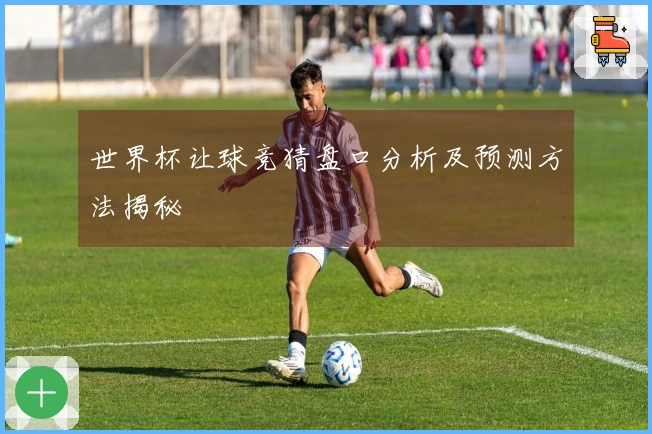 世界杯让球竞猜盘口分析及预测方法揭秘