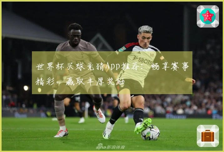 世界杯买球竞猜App推荐：畅享赛事精彩，赢取丰厚奖励