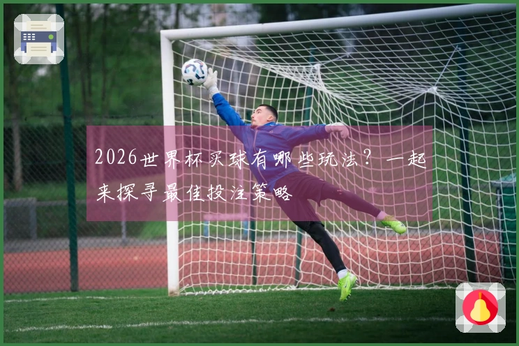 2026世界杯买球有哪些玩法？一起来探寻最佳投注策略
