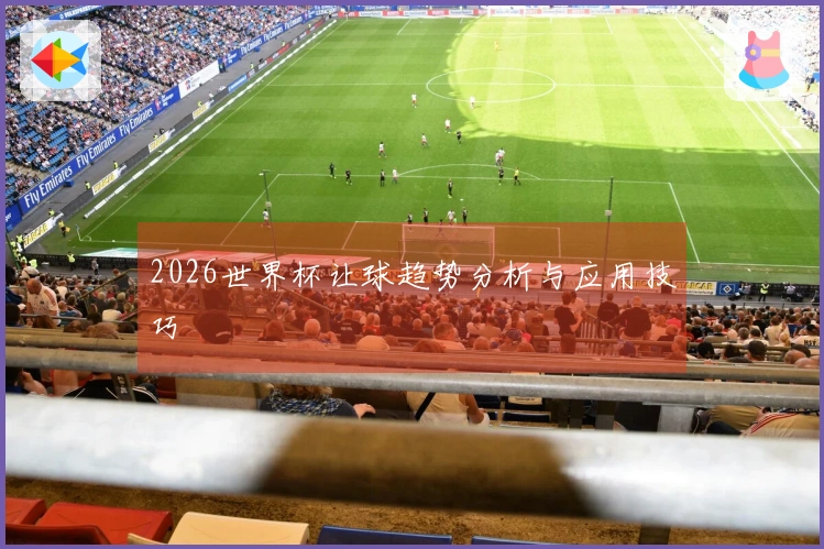 2026世界杯让球趋势分析与应用技巧