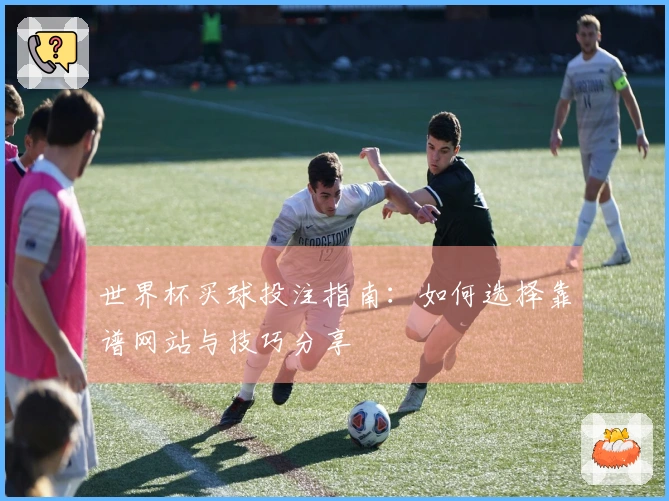 世界杯买球投注指南：如何选择靠谱网站与技巧分享