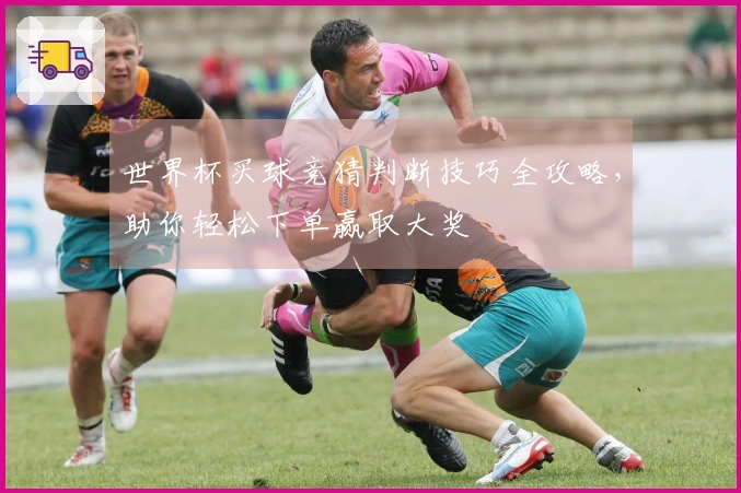 世界杯买球竞猜判断技巧全攻略，助你轻松下单赢取大奖