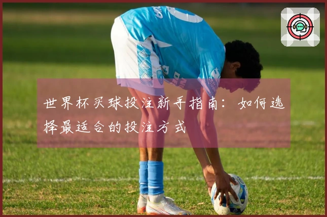 世界杯买球投注新手指南：如何选择最适合的投注方式