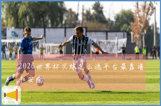 2026世界杯买球怎么选平台最靠谱和安全