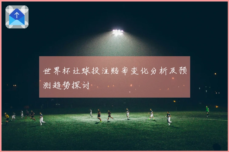 世界杯让球投注赔率变化分析及预测趋势探讨