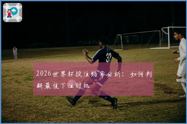 2026世界杯投注赔率分析：如何判断最佳下注时机