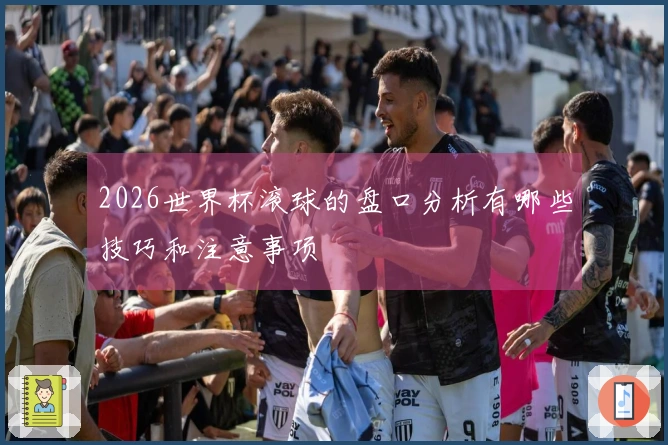 2026世界杯滚球的盘口分析有哪些技巧和注意事项