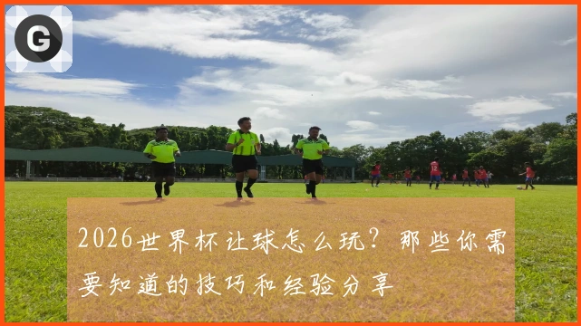 2026世界杯让球怎么玩？那些你需要知道的技巧和经验分享