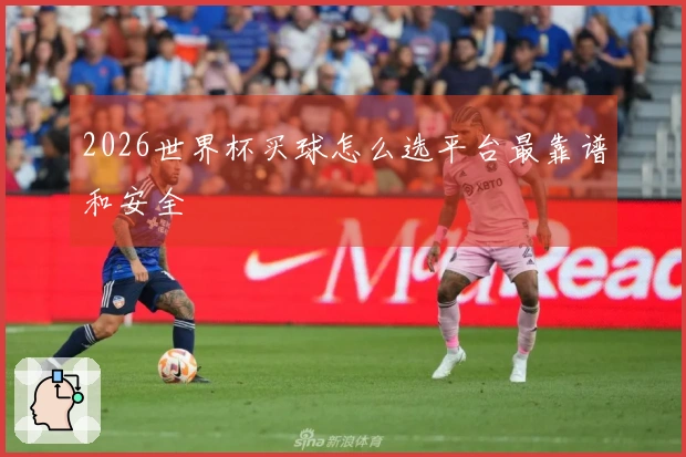 2026世界杯买球怎么选平台最靠谱和安全