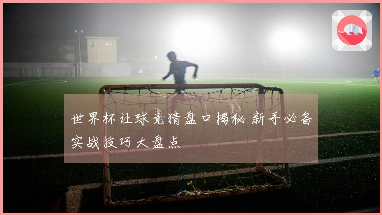 世界杯让球竞猜盘口揭秘 新手必备实战技巧大盘点