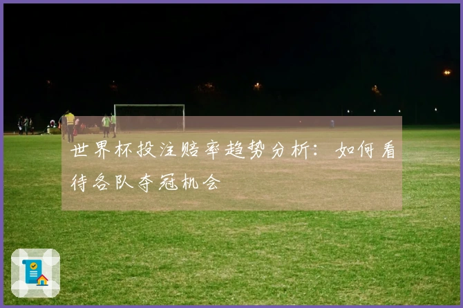 世界杯投注赔率趋势分析:如何看待各队夺冠机会