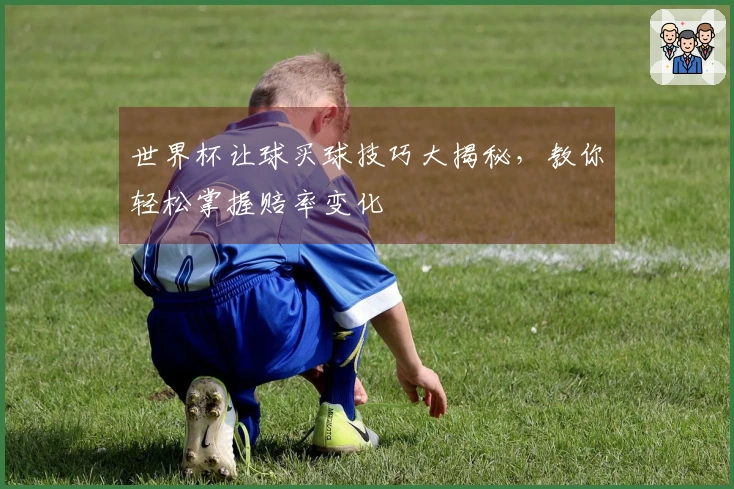 世界杯让球买球技巧大揭秘，教你轻松掌握赔率变化