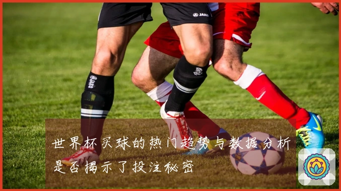 世界杯买球的热门趋势与数据分析是否揭示了投注秘密