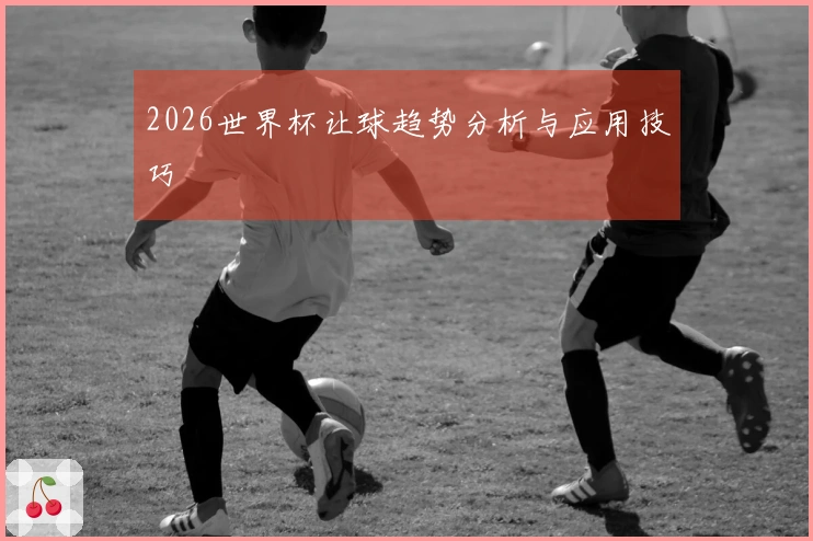 2026世界杯让球趋势分析与应用技巧
