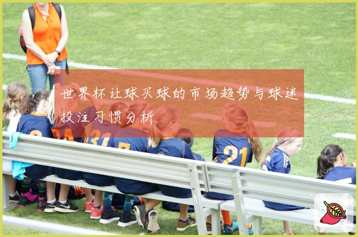 世界杯让球买球的市场趋势与球迷投注习惯分析