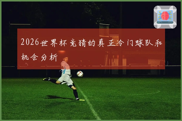2026世界杯竞猜的真正冷门球队和机会分析